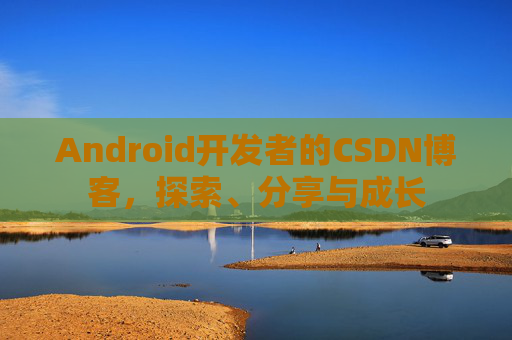 Android开发者的CSDN博客，探索、分享与成长